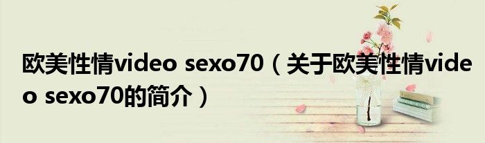 歐美性情video sexo70（關(guān)于歐美性情video sexo70的簡(jiǎn)介）