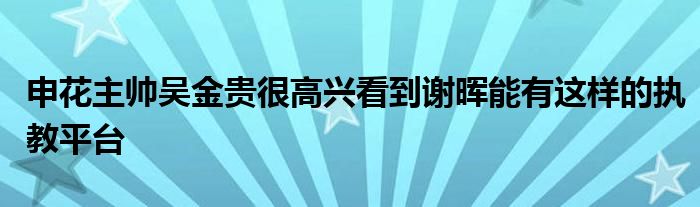 申花主帥吳金貴很高興看到謝暉能有這樣的執(zhí)教平臺