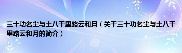 三十功名塵與土八千里路云和月（關于三十功名塵與土八千里路云和月的簡介）