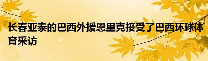 長春亞泰的巴西外援恩里克接受了巴西環(huán)球體育采訪