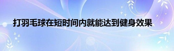 打羽毛球在短時間內(nèi)就能達(dá)到健身效果