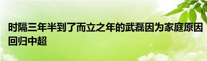 時隔三年半到了而立之年的武磊因?yàn)榧彝ピ蚧貧w中超