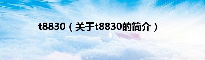 t8830（關(guān)于t8830的簡(jiǎn)介）