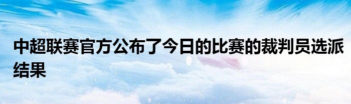 中超聯(lián)賽官方公布了今日的比賽的裁判員選派結果