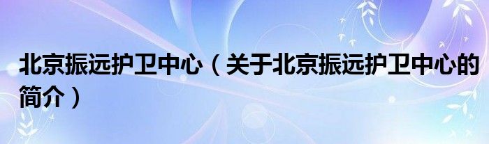 北京振遠護衛(wèi)中心（關于北京振遠護衛(wèi)中心的簡介）