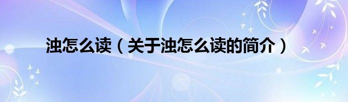 濁怎么讀（關(guān)于濁怎么讀的簡(jiǎn)介）