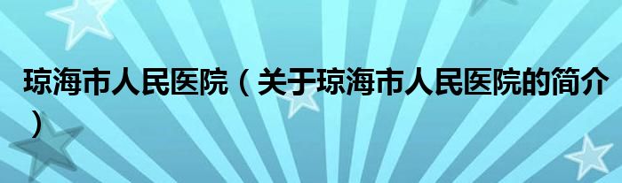 瓊海市人民醫(yī)院（關(guān)于瓊海市人民醫(yī)院的簡(jiǎn)介）