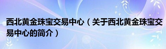 西北黃金珠寶交易中心（關(guān)于西北黃金珠寶交易中心的簡(jiǎn)介）