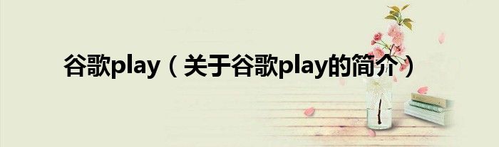 谷歌play（關(guān)于谷歌play的簡介）