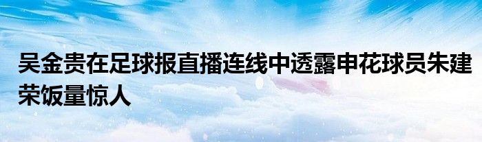 吳金貴在足球報直播連線中透露申花球員朱建榮飯量驚人