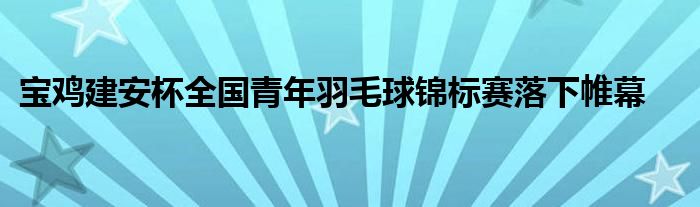 寶雞建安杯全國青年羽毛球錦標(biāo)賽落下帷幕