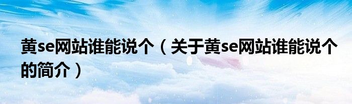 黃se網(wǎng)站誰能說個(gè)（關(guān)于黃se網(wǎng)站誰能說個(gè)的簡(jiǎn)介）