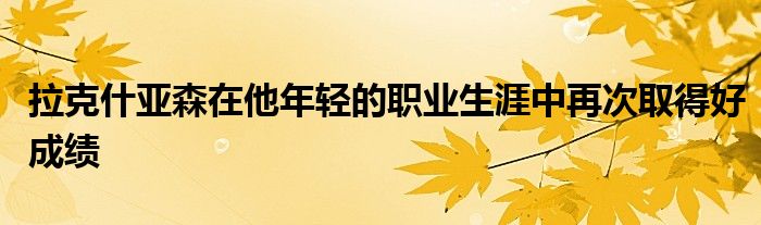 拉克什亞森在他年輕的職業(yè)生涯中再次取得好成績