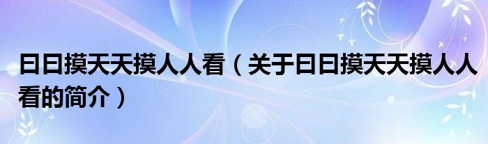 曰曰摸天天摸人人看（關于曰曰摸天天摸人人看的簡介）