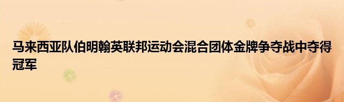 馬來西亞隊伯明翰英聯(lián)邦運(yùn)動會混合團(tuán)體金牌爭奪戰(zhàn)中奪得冠軍