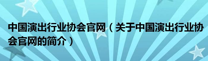 中國(guó)演出行業(yè)協(xié)會(huì)官網(wǎng)（關(guān)于中國(guó)演出行業(yè)協(xié)會(huì)官網(wǎng)的簡(jiǎn)介）