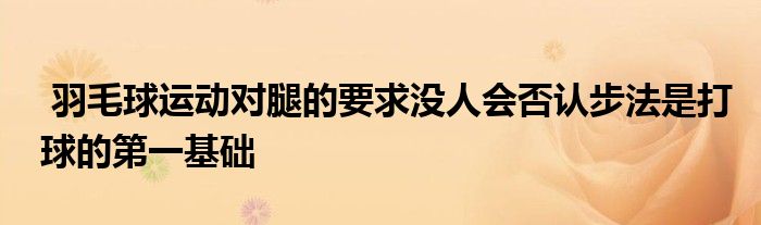  羽毛球運動對腿的要求沒人會否認步法是打球的第一基礎(chǔ)