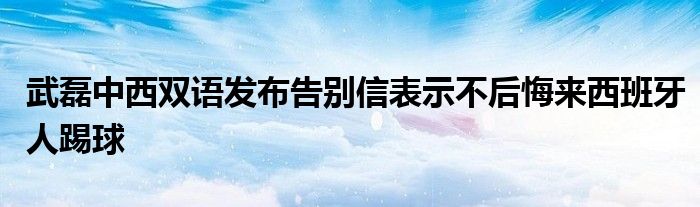 武磊中西雙語發(fā)布告別信表示不后悔來西班牙人踢球