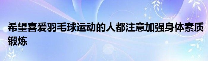 希望喜愛羽毛球運動的人都注意加強身體素質鍛煉