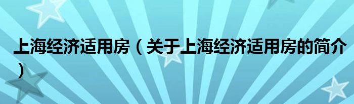 上海經(jīng)濟(jì)適用房（關(guān)于上海經(jīng)濟(jì)適用房的簡(jiǎn)介）