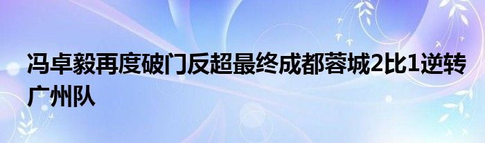 馮卓毅再度破門反超最終成都蓉城2比1逆轉廣州隊