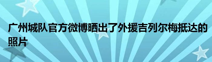 廣州城隊官方微博曬出了外援吉列爾梅抵達(dá)的照片