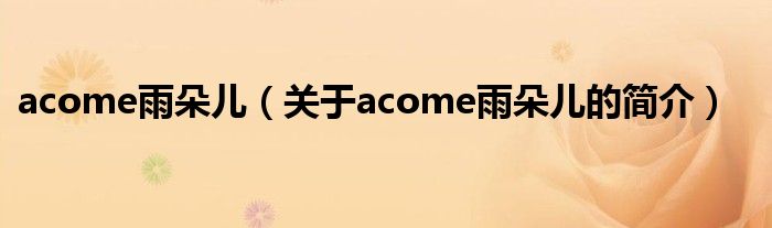 acome雨朵兒（關(guān)于acome雨朵兒的簡(jiǎn)介）