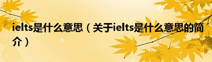 ielts是什么意思（關(guān)于ielts是什么意思的簡(jiǎn)介）