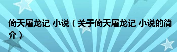 倚天屠龍記 小說（關(guān)于倚天屠龍記 小說的簡(jiǎn)介）