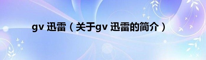 gv 迅雷（關(guān)于gv 迅雷的簡(jiǎn)介）