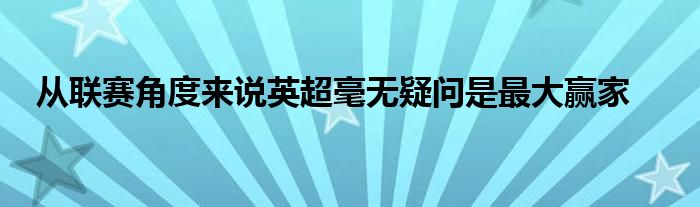 從聯(lián)賽角度來(lái)說(shuō)英超毫無(wú)疑問(wèn)是最大贏家