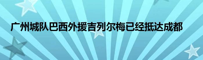 廣州城隊巴西外援吉列爾梅已經(jīng)抵達(dá)成都