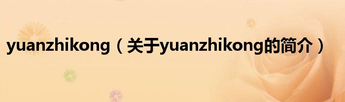 yuanzhikong（關(guān)于yuanzhikong的簡(jiǎn)介）