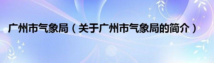 廣州市氣象局（關于廣州市氣象局的簡介）