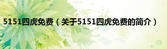 5151四虎免費(fèi)（關(guān)于5151四虎免費(fèi)的簡介）