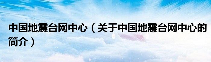 中國地震臺網(wǎng)中心（關(guān)于中國地震臺網(wǎng)中心的簡介）