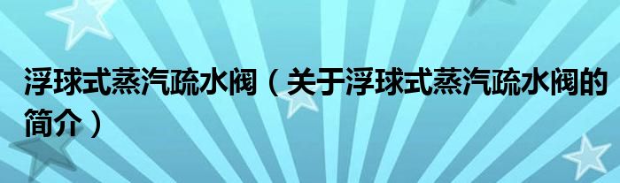 浮球式蒸汽疏水閥（關(guān)于浮球式蒸汽疏水閥的簡(jiǎn)介）