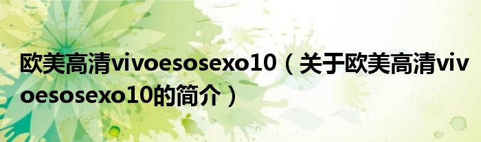 歐美高清vivoesosexo10（關(guān)于歐美高清vivoesosexo10的簡介）