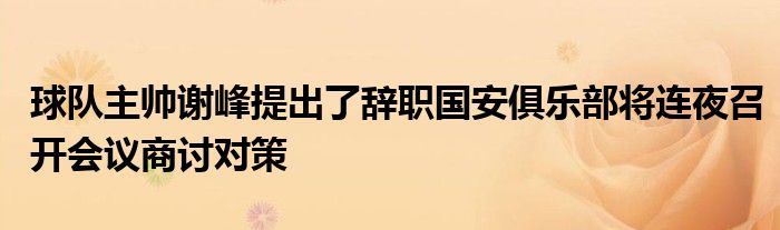 球隊(duì)主帥謝峰提出了辭職國(guó)安俱樂部將連夜召開會(huì)議商討對(duì)策