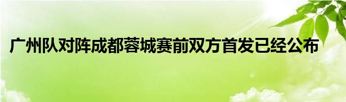 廣州隊對陣成都蓉城賽前雙方首發(fā)已經(jīng)公布