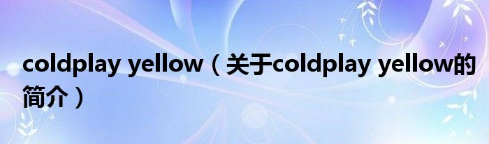 coldplay yellow（關(guān)于coldplay yellow的簡(jiǎn)介）