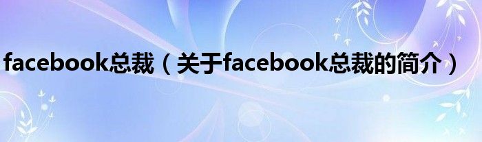 facebook總裁（關(guān)于facebook總裁的簡(jiǎn)介）