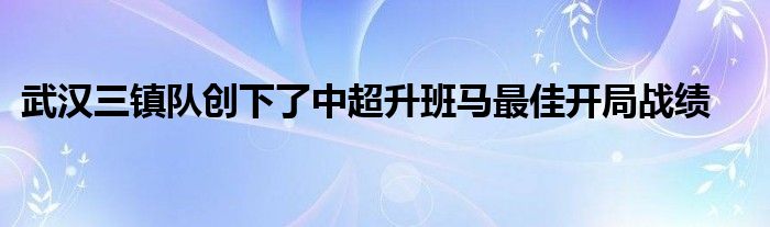 武漢三鎮(zhèn)隊創(chuàng)下了中超升班馬最佳開局戰(zhàn)績