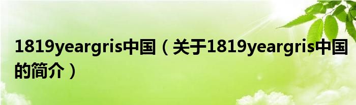 1819yeargris中國(guó)（關(guān)于1819yeargris中國(guó)的簡(jiǎn)介）