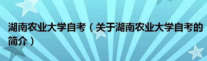 湖南農(nóng)業(yè)大學(xué)自考（關(guān)于湖南農(nóng)業(yè)大學(xué)自考的簡(jiǎn)介）