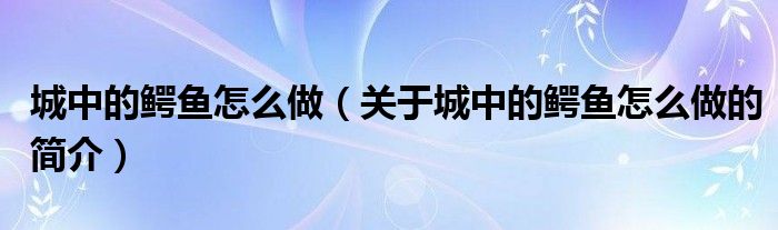 城中的鱷魚怎么做（關(guān)于城中的鱷魚怎么做的簡(jiǎn)介）