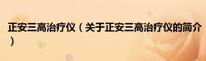 正安三高治療儀（關(guān)于正安三高治療儀的簡(jiǎn)介）