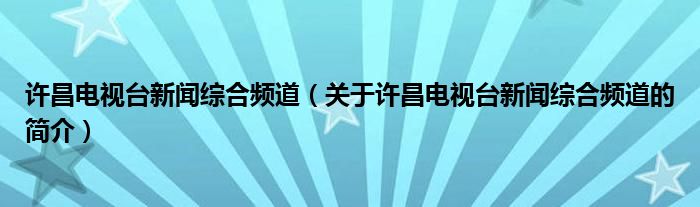 許昌電視臺新聞綜合頻道（關于許昌電視臺新聞綜合頻道的簡介）