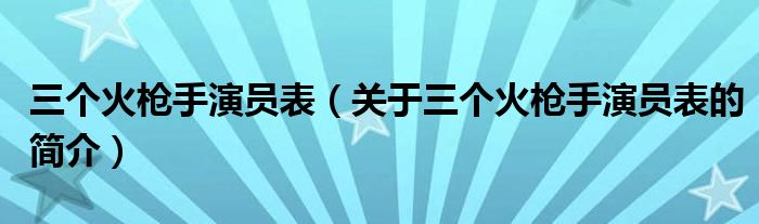 三個(gè)火槍手演員表（關(guān)于三個(gè)火槍手演員表的簡(jiǎn)介）