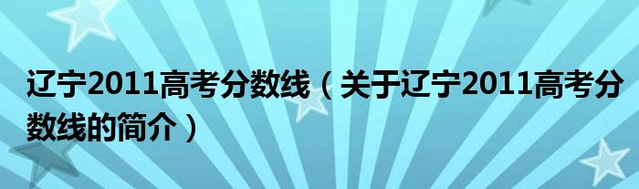 遼寧2011高考分數(shù)線（關(guān)于遼寧2011高考分數(shù)線的簡介）